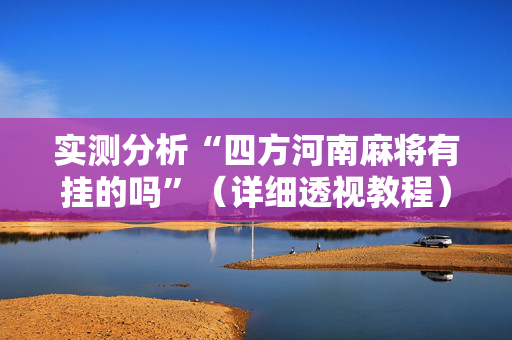 实测分析“四方河南麻将有挂的吗”（详细透视教程）-哔哩哔哩