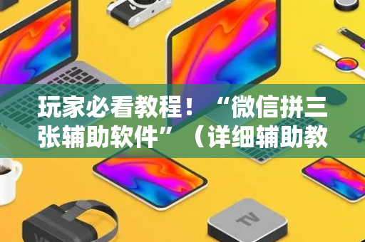 玩家必看教程！“微信拼三张辅助软件”（详细辅助教程）-哔哩哔哩