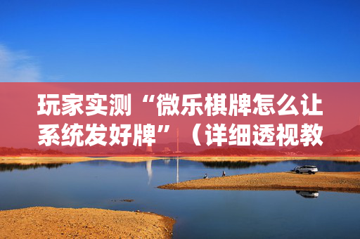 玩家实测“微乐棋牌怎么让系统发好牌”（详细透视教程）-哔哩哔哩
