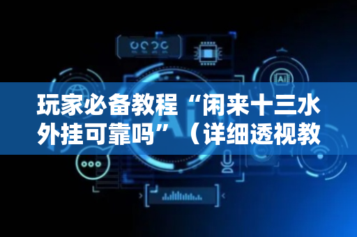 玩家必备教程“闲来十三水外挂可靠吗”（详细透视教程）-哔哩哔哩