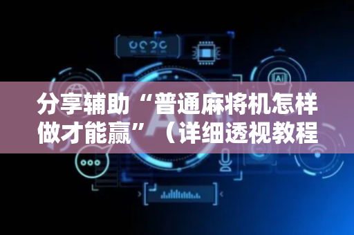 分享辅助“普通麻将机怎样做才能赢”（详细透视教程）-哔哩哔哩