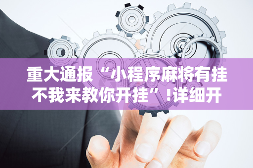 重大通报“小程序麻将有挂不我来教你开挂”!详细开挂教程-抖音