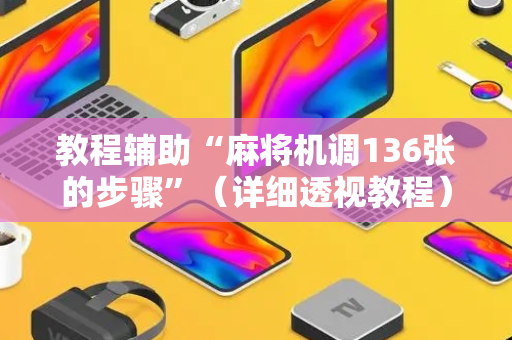 教程辅助“麻将机调136张的步骤”（详细透视教程）-哔哩哔哩