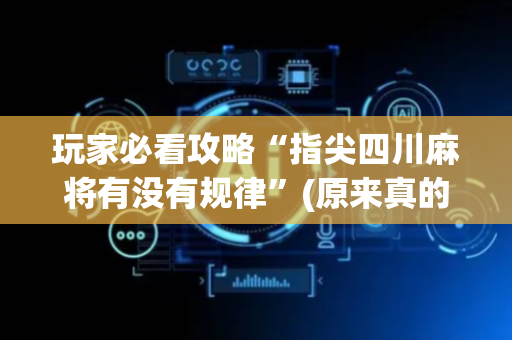 玩家必看攻略“指尖四川麻将有没有规律”(原来真的有挂)-抖音