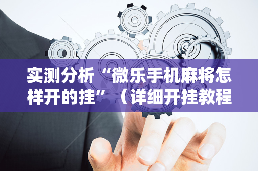 实测分析“微乐手机麻将怎样开的挂”（详细开挂教程）-哔哩哔哩