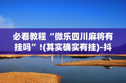 必看教程“微乐四川麻将有挂吗”!(其实确实有挂)-抖音