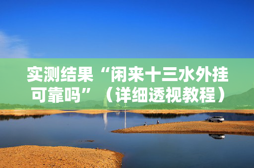 实测结果“闲来十三水外挂可靠吗”（详细透视教程）-哔哩哔哩