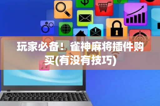 玩家必备！雀神麻将插件购买(有没有技巧)