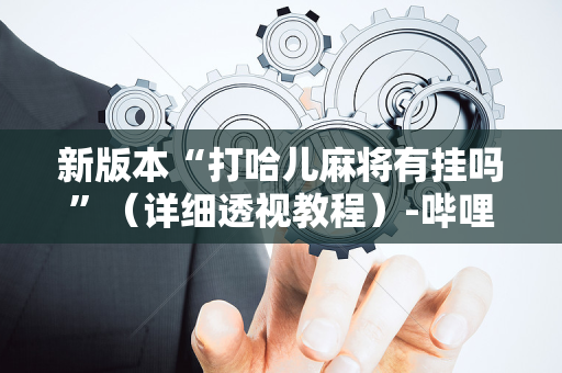 新版本“打哈儿麻将有挂吗”（详细透视教程）-哔哩哔哩