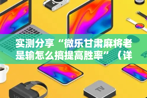 实测分享“微乐甘肃麻将老是输怎么搞提高胜率”（详细开挂教程）-哔哩哔哩