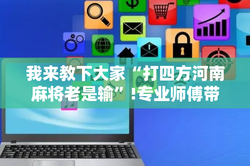 我来教下大家“打四方河南麻将老是输”!专业师傅带你一起了解（详细教程）-抖音