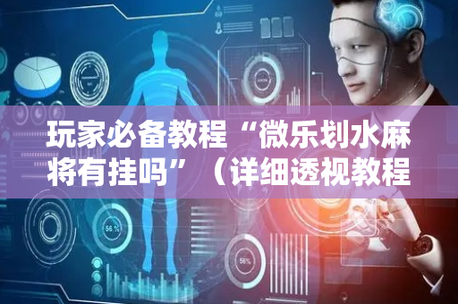 玩家必备教程“微乐划水麻将有挂吗”（详细透视教程）-哔哩哔哩