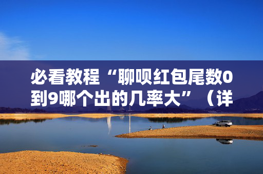 必看教程“聊呗红包尾数0到9哪个出的几率大”（详细透视教程）-哔哩哔哩
