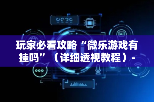 玩家必看攻略“微乐游戏有挂吗”（详细透视教程）-哔哩哔哩