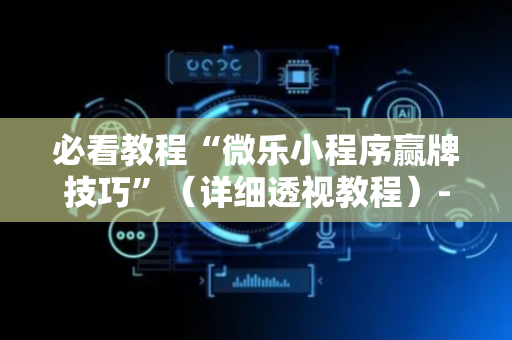 必看教程“微乐小程序赢牌技巧”（详细透视教程）-哔哩哔哩