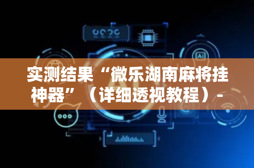 实测结果“微乐湖南麻将挂神器”（详细透视教程）-哔哩哔哩