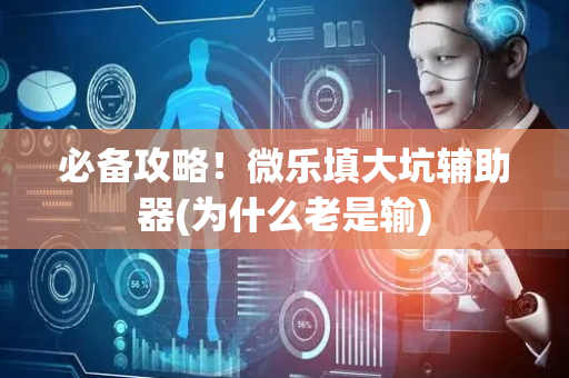 必备攻略！微乐填大坑辅助器(为什么老是输)