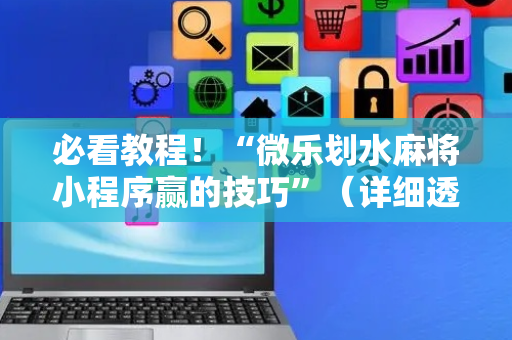 必看教程！“微乐划水麻将小程序赢的技巧”（详细透视教程）-哔哩哔哩