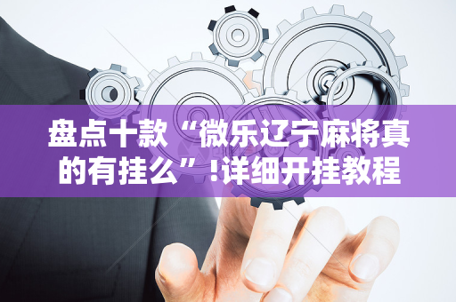 盘点十款“微乐辽宁麻将真的有挂么”!详细开挂教程-抖音