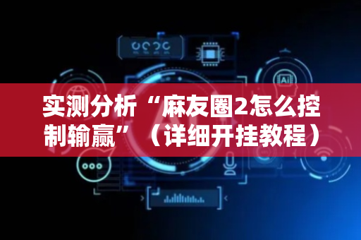 实测分析“麻友圈2怎么控制输赢”（详细开挂教程）-哔哩哔哩