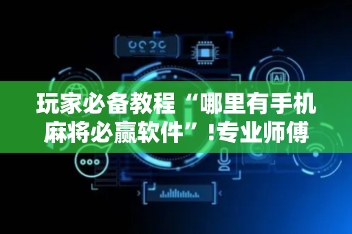 玩家必备教程“哪里有手机麻将必赢软件”!专业师傅带你一起了解（详细教程）-抖音