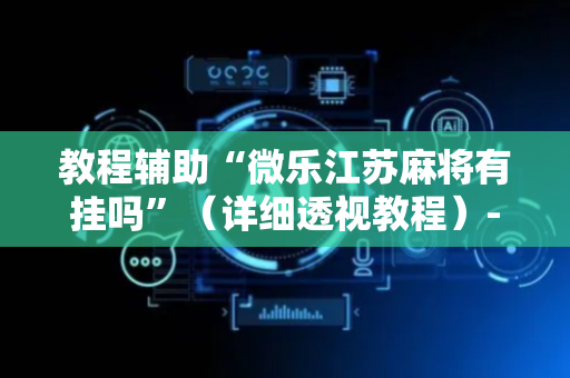 教程辅助“微乐江苏麻将有挂吗”（详细透视教程）-哔哩哔哩