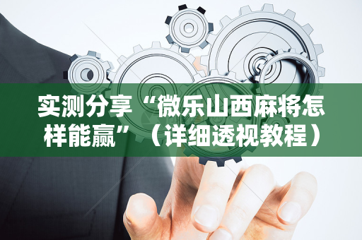 实测分享“微乐山西麻将怎样能赢”（详细透视教程）-哔哩哔哩