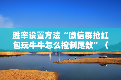 胜率设置方法“微信群抢红包玩牛牛怎么控制尾数”（详细透视教程）-哔哩哔哩