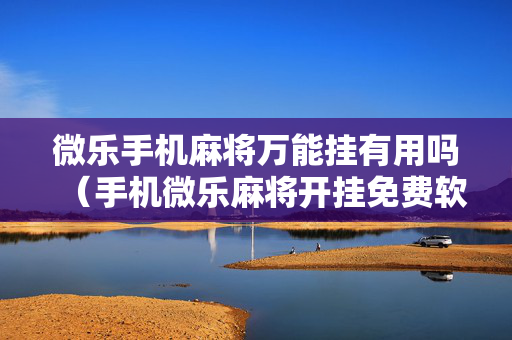 微乐手机麻将万能挂有用吗（手机微乐麻将开挂免费软件下载）