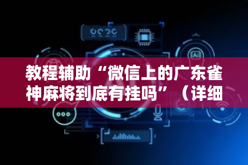 教程辅助“微信上的广东雀神麻将到底有挂吗”（详细透视教程）-哔哩哔哩