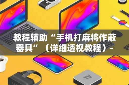 教程辅助“手机打麻将作蔽器具”（详细透视教程）-哔哩哔哩