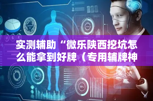 实测辅助“微乐陕西挖坑怎么能拿到好牌（专用辅牌神器免安装）