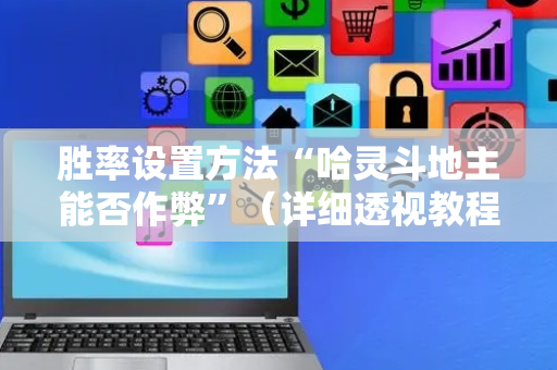 胜率设置方法“哈灵斗地主能否作弊”（详细透视教程）-哔哩哔哩