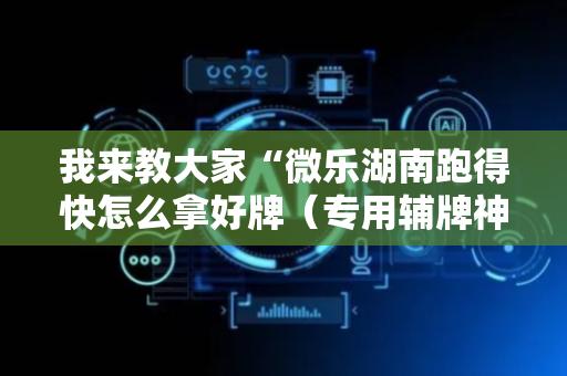 我来教大家“微乐湖南跑得快怎么拿好牌（专用辅牌神器免安装）