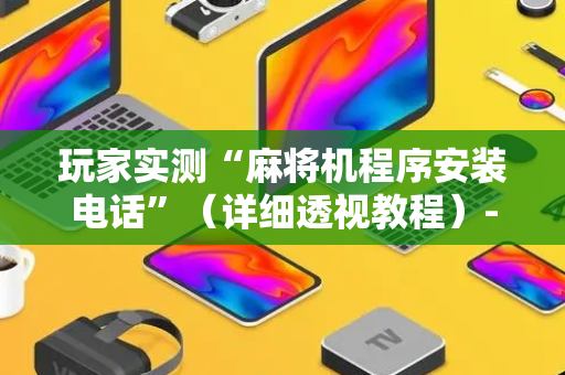玩家实测“麻将机程序安装电话”（详细透视教程）-哔哩哔哩