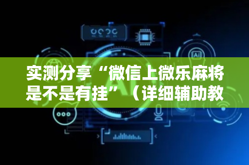 实测分享“微信上微乐麻将是不是有挂”（详细辅助教程）-哔哩哔哩