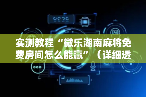 实测教程“微乐湖南麻将免费房间怎么能赢”（详细透视教程）-哔哩哔哩