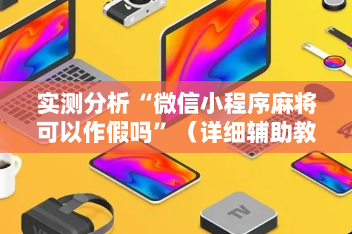 实测分析“微信小程序麻将可以作假吗”（详细辅助教程）-哔哩哔哩
