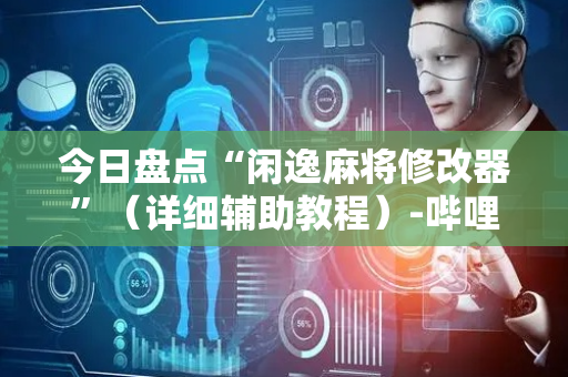 今日盘点“闲逸麻将修改器”（详细辅助教程）-哔哩哔哩