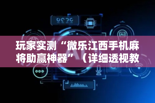 玩家实测“微乐江西手机麻将助赢神器”（详细透视教程）-哔哩哔哩