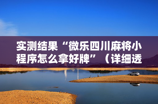 实测结果“微乐四川麻将小程序怎么拿好牌”（详细透视教程）-哔哩哔哩