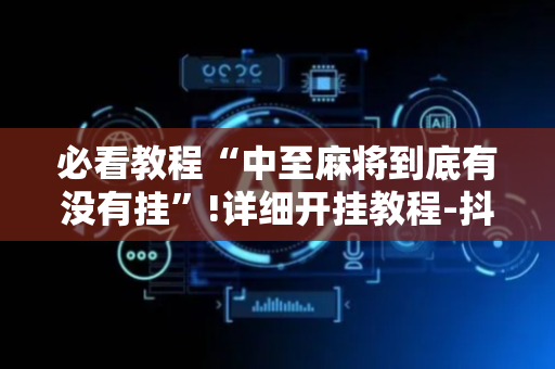 必看教程“中至麻将到底有没有挂”!详细开挂教程-抖音