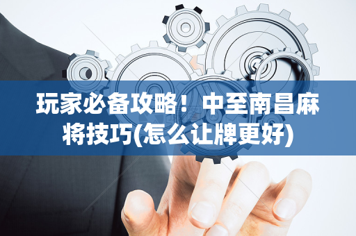 玩家必备攻略！中至南昌麻将技巧(怎么让牌更好)