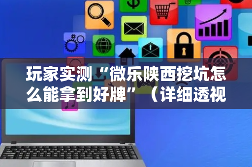玩家实测“微乐陕西挖坑怎么能拿到好牌”（详细透视教程）-哔哩哔哩