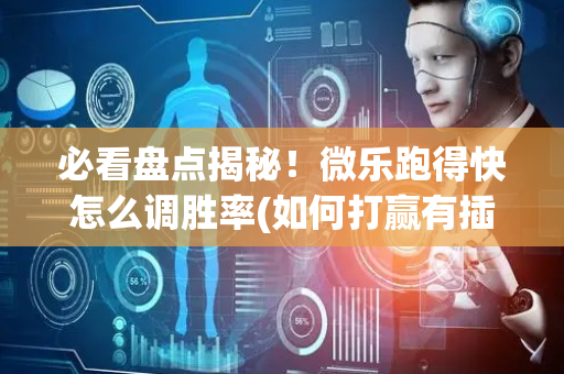 必看盘点揭秘！微乐跑得快怎么调胜率(如何打赢有插件吗)