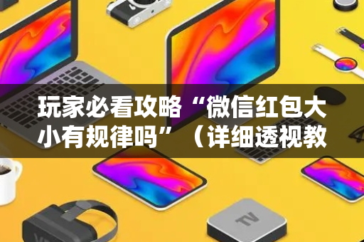 玩家必看攻略“微信红包大小有规律吗”（详细透视教程）-哔哩哔哩
