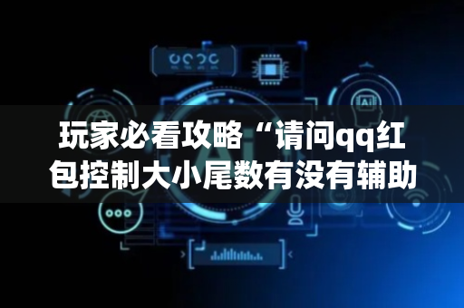 玩家必看攻略“请问qq红包控制大小尾数有没有辅助软件”（详细透视教程）-哔哩哔哩