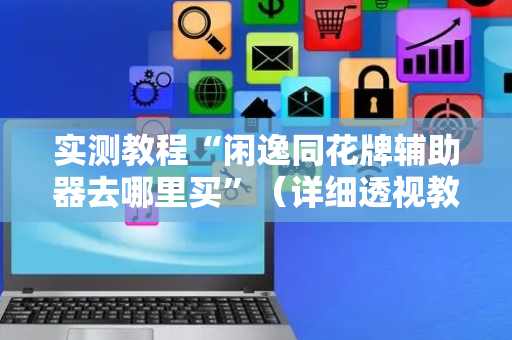 实测教程“闲逸同花牌辅助器去哪里买”（详细透视教程）-哔哩哔哩