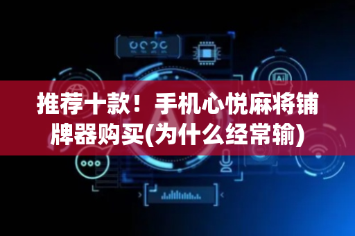 推荐十款！手机心悦麻将铺牌器购买(为什么经常输)