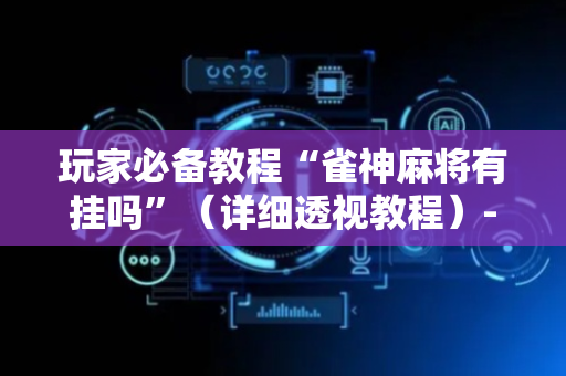玩家必备教程“雀神麻将有挂吗”（详细透视教程）-哔哩哔哩